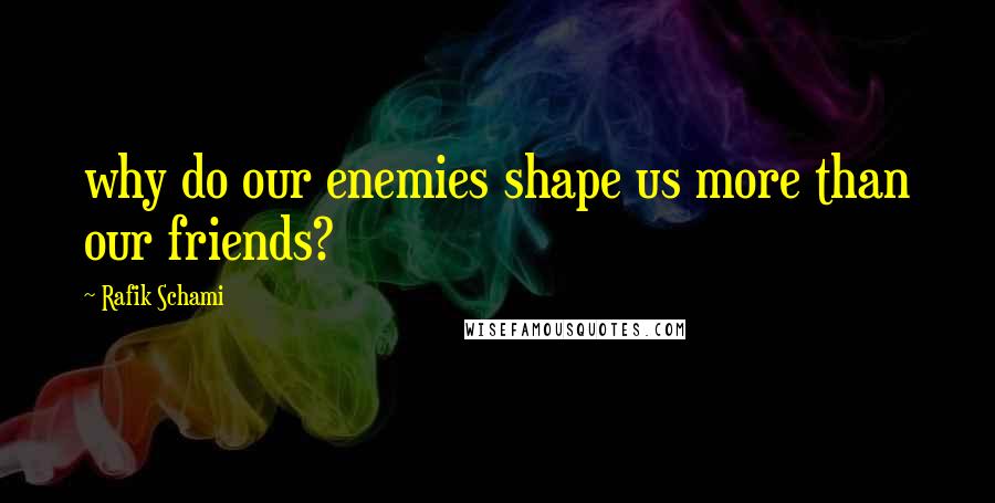 Rafik Schami Quotes: why do our enemies shape us more than our friends?