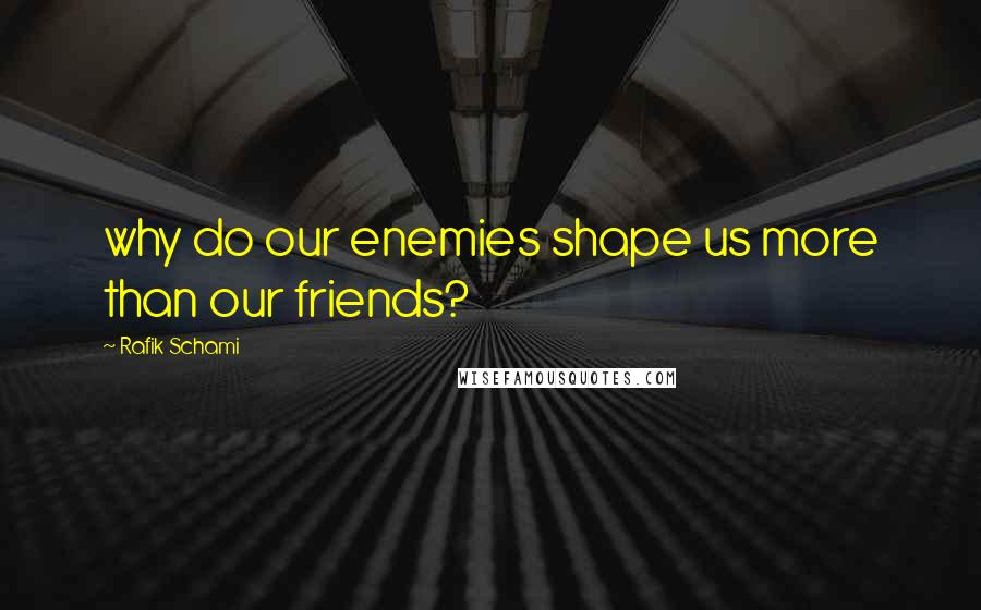 Rafik Schami Quotes: why do our enemies shape us more than our friends?