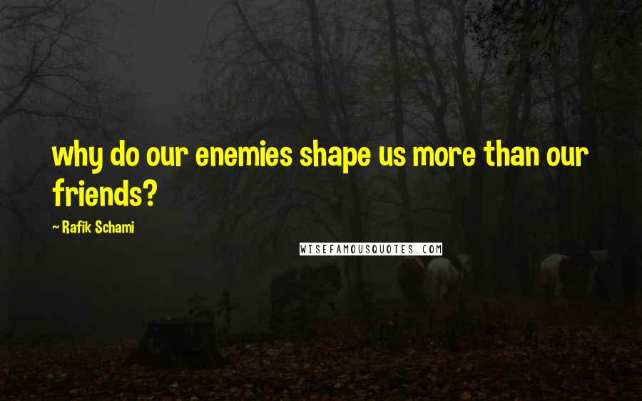 Rafik Schami Quotes: why do our enemies shape us more than our friends?