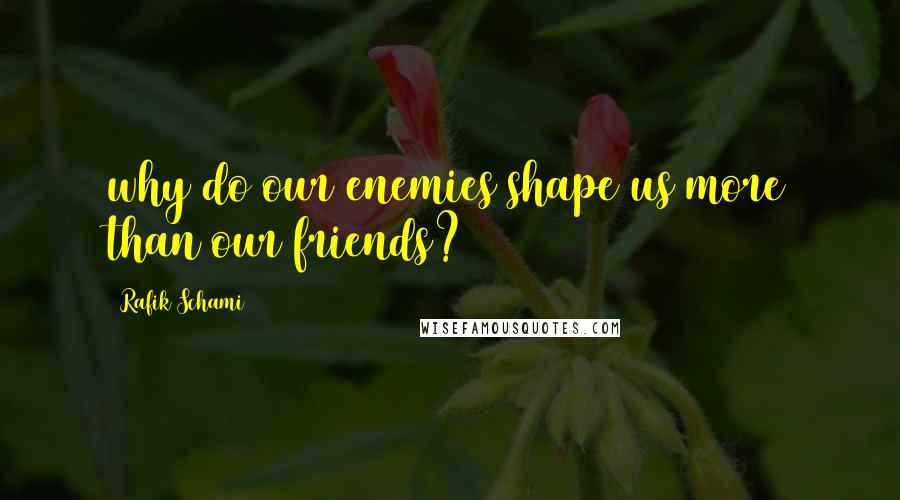 Rafik Schami Quotes: why do our enemies shape us more than our friends?