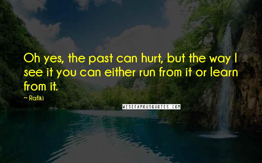 Rafiki Quotes: Oh yes, the past can hurt, but the way I see it you can either run from it or learn from it.