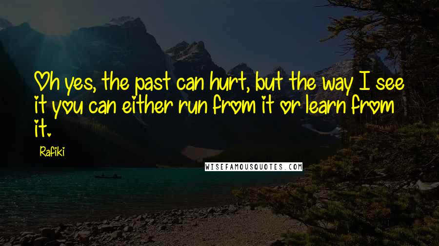 Rafiki Quotes: Oh yes, the past can hurt, but the way I see it you can either run from it or learn from it.