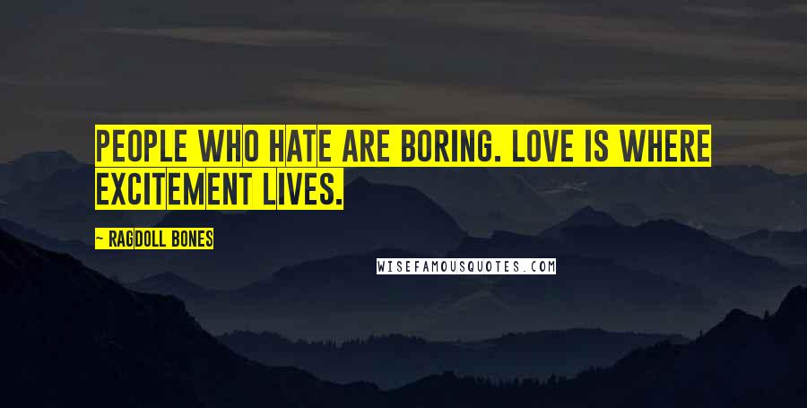 Ragdoll Bones Quotes: People who hate are boring. Love is where excitement lives.