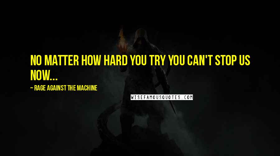 Rage Against The Machine Quotes: No matter how hard you try you can't stop us now...