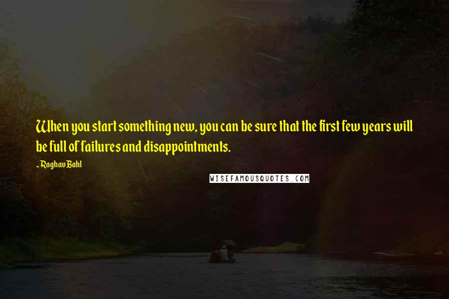 Raghav Bahl Quotes: When you start something new, you can be sure that the first few years will be full of failures and disappointments.