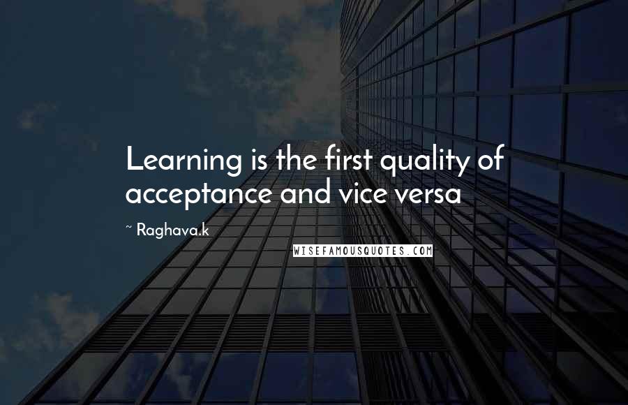 Raghava.k Quotes: Learning is the first quality of acceptance and vice versa