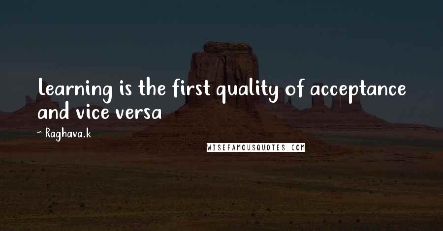 Raghava.k Quotes: Learning is the first quality of acceptance and vice versa