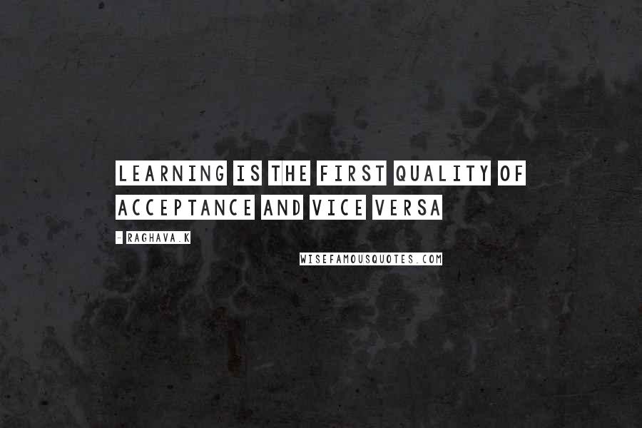 Raghava.k Quotes: Learning is the first quality of acceptance and vice versa