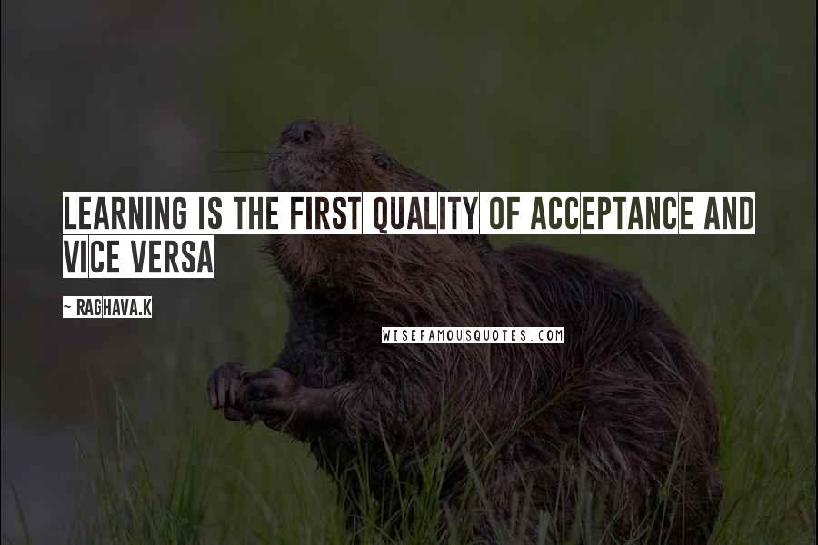 Raghava.k Quotes: Learning is the first quality of acceptance and vice versa