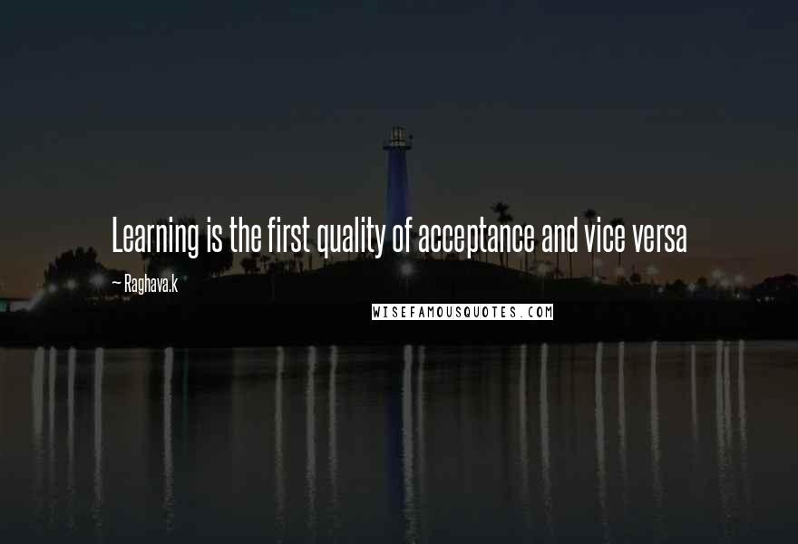 Raghava.k Quotes: Learning is the first quality of acceptance and vice versa