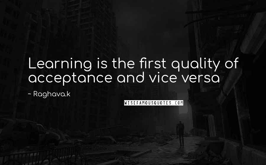 Raghava.k Quotes: Learning is the first quality of acceptance and vice versa