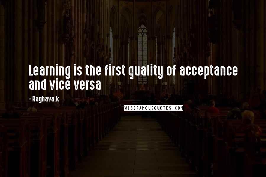 Raghava.k Quotes: Learning is the first quality of acceptance and vice versa