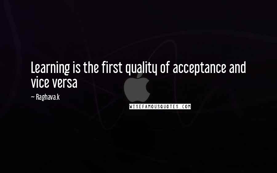 Raghava.k Quotes: Learning is the first quality of acceptance and vice versa