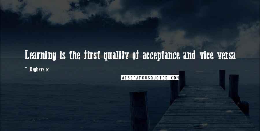 Raghava.k Quotes: Learning is the first quality of acceptance and vice versa