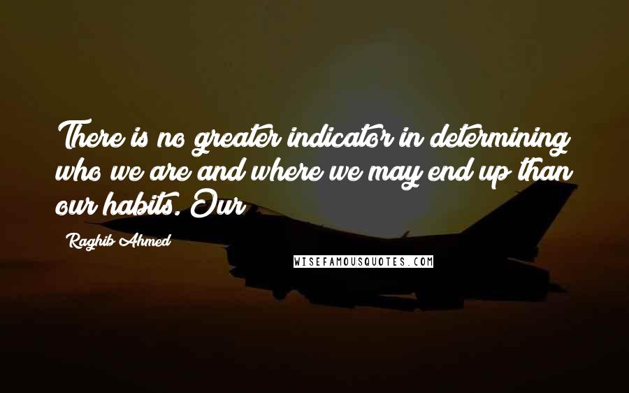 Raghib Ahmed Quotes: There is no greater indicator in determining who we are and where we may end up than our habits. Our