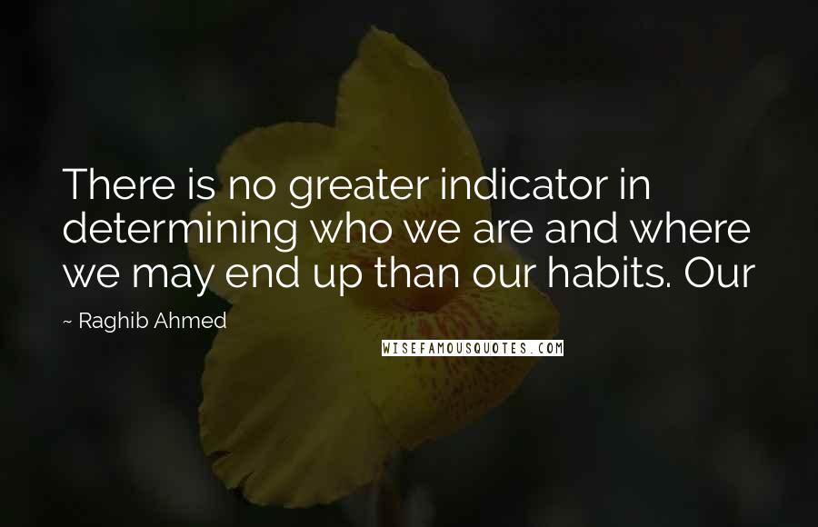 Raghib Ahmed Quotes: There is no greater indicator in determining who we are and where we may end up than our habits. Our