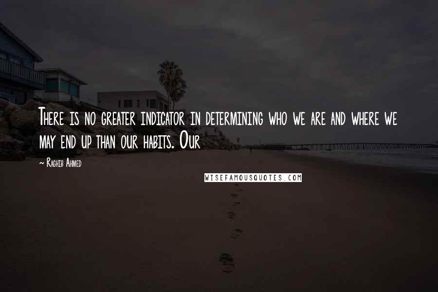 Raghib Ahmed Quotes: There is no greater indicator in determining who we are and where we may end up than our habits. Our