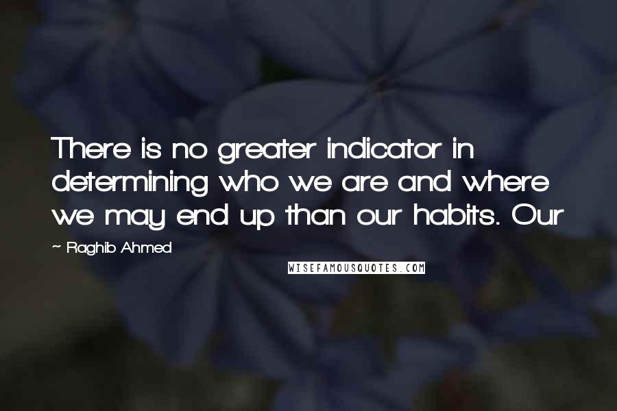 Raghib Ahmed Quotes: There is no greater indicator in determining who we are and where we may end up than our habits. Our