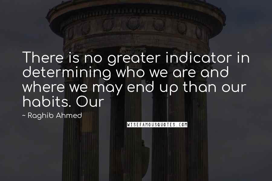 Raghib Ahmed Quotes: There is no greater indicator in determining who we are and where we may end up than our habits. Our