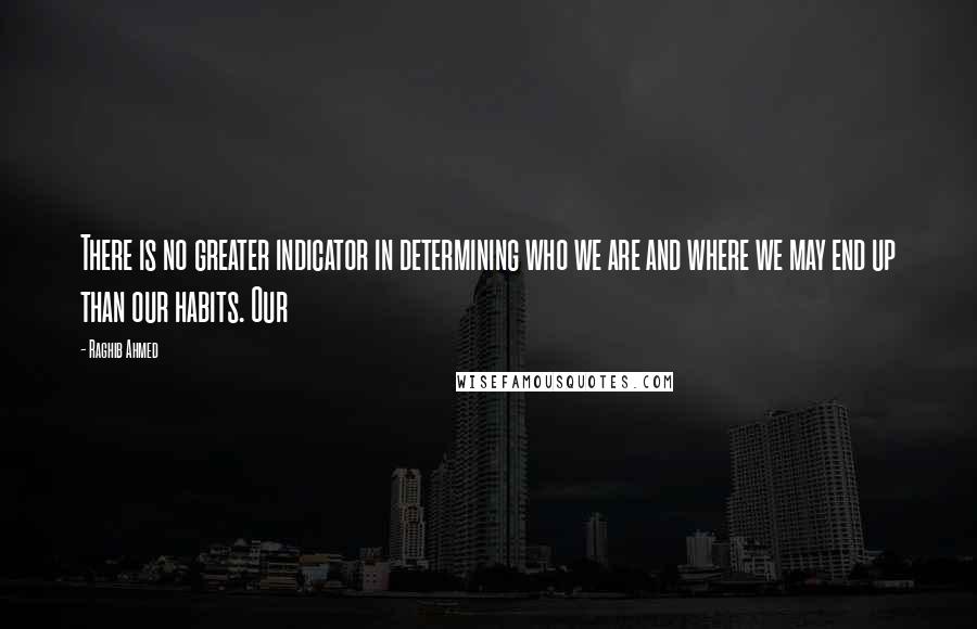 Raghib Ahmed Quotes: There is no greater indicator in determining who we are and where we may end up than our habits. Our