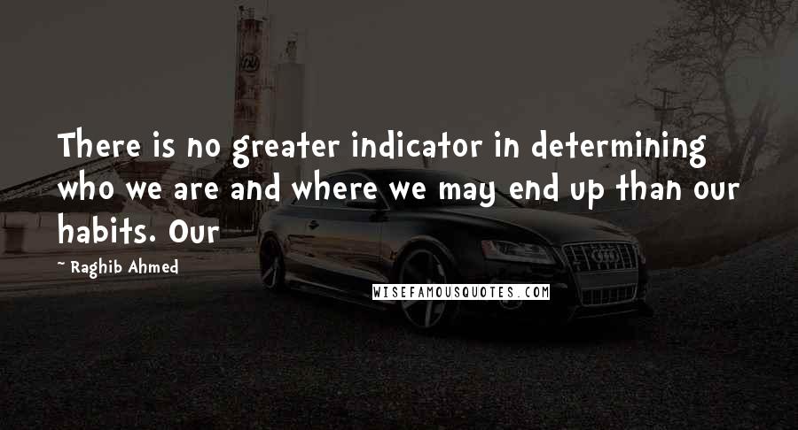 Raghib Ahmed Quotes: There is no greater indicator in determining who we are and where we may end up than our habits. Our