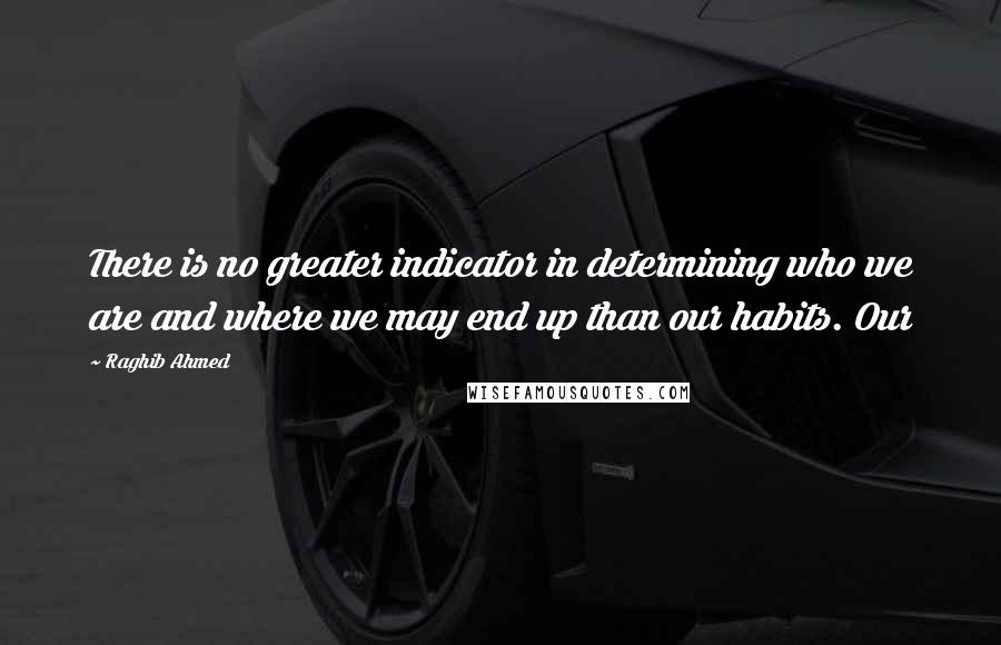 Raghib Ahmed Quotes: There is no greater indicator in determining who we are and where we may end up than our habits. Our