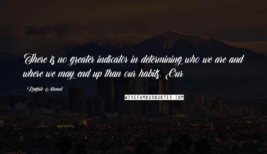 Raghib Ahmed Quotes: There is no greater indicator in determining who we are and where we may end up than our habits. Our