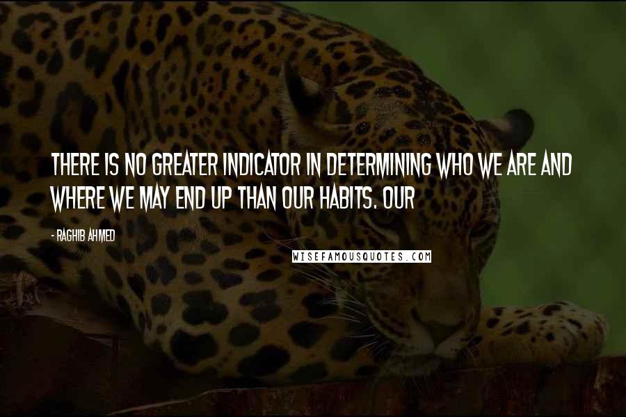 Raghib Ahmed Quotes: There is no greater indicator in determining who we are and where we may end up than our habits. Our