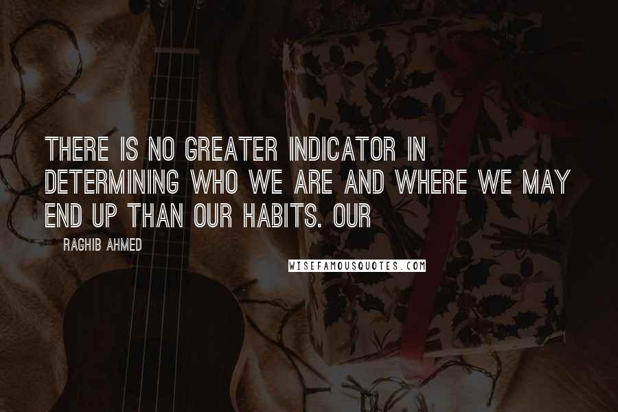 Raghib Ahmed Quotes: There is no greater indicator in determining who we are and where we may end up than our habits. Our