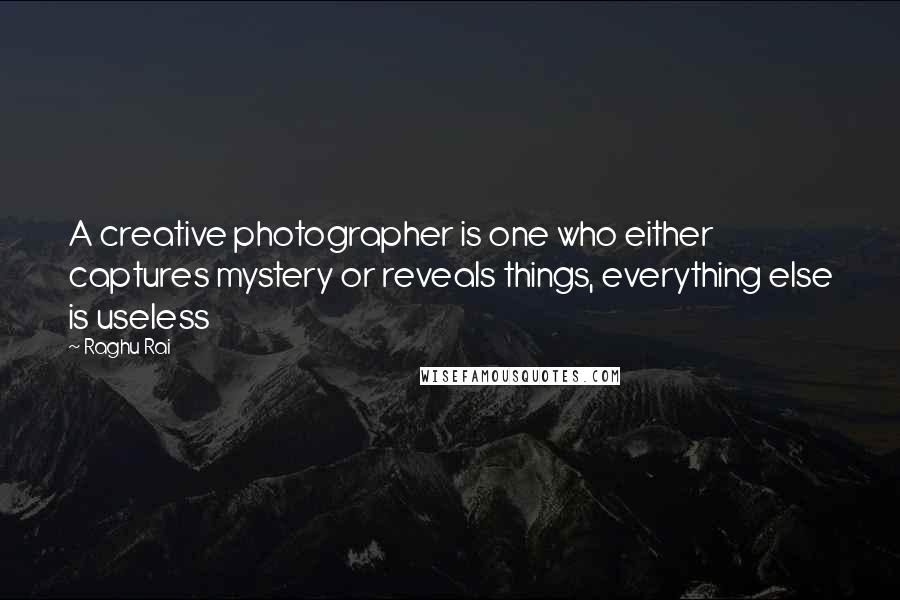 Raghu Rai Quotes: A creative photographer is one who either captures mystery or reveals things, everything else is useless