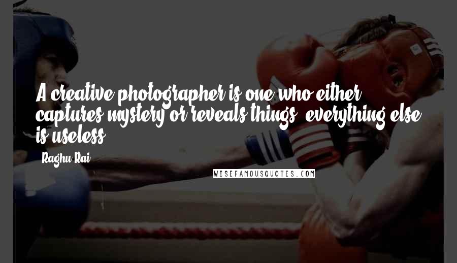 Raghu Rai Quotes: A creative photographer is one who either captures mystery or reveals things, everything else is useless