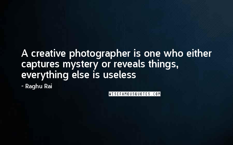 Raghu Rai Quotes: A creative photographer is one who either captures mystery or reveals things, everything else is useless