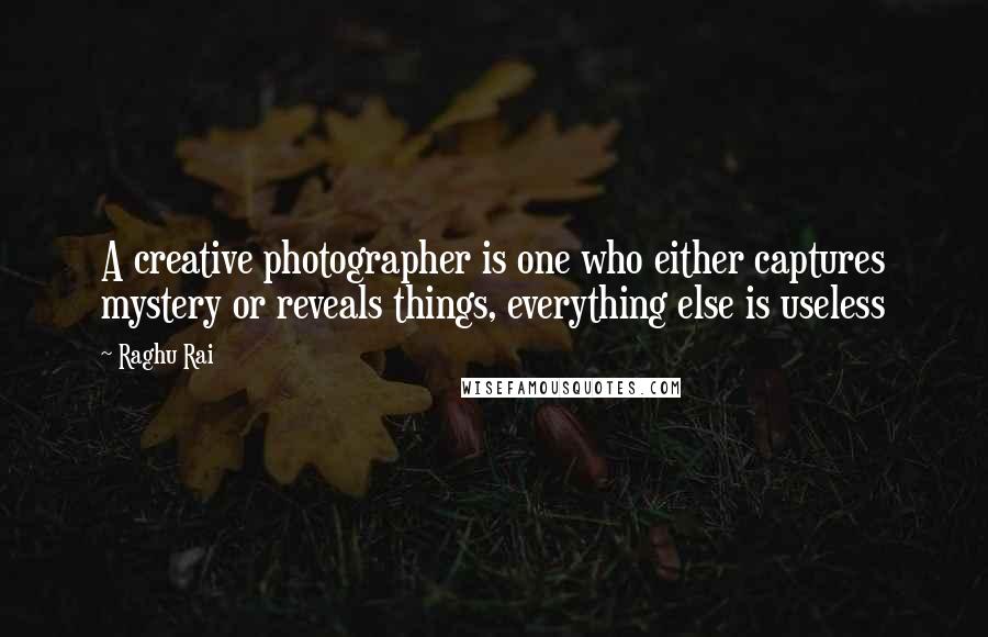 Raghu Rai Quotes: A creative photographer is one who either captures mystery or reveals things, everything else is useless