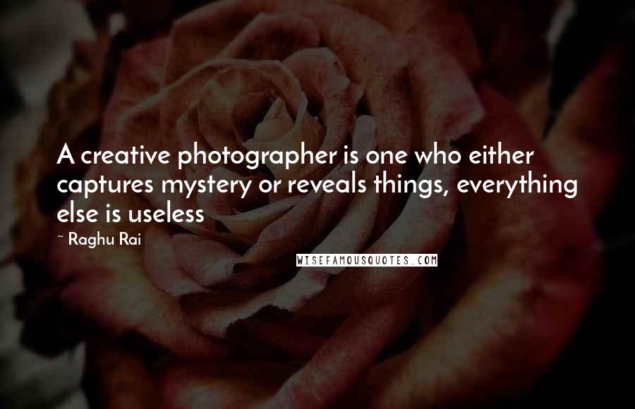 Raghu Rai Quotes: A creative photographer is one who either captures mystery or reveals things, everything else is useless