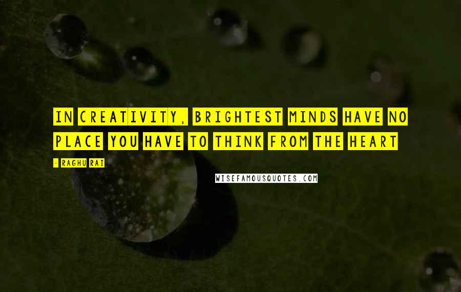 Raghu Rai Quotes: In creativity, brightest minds have no place You have to think from the heart