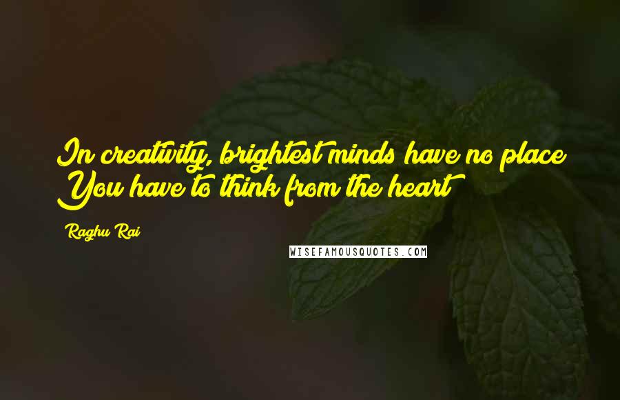 Raghu Rai Quotes: In creativity, brightest minds have no place You have to think from the heart