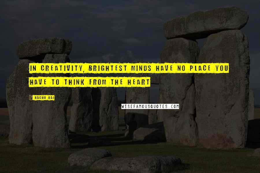 Raghu Rai Quotes: In creativity, brightest minds have no place You have to think from the heart