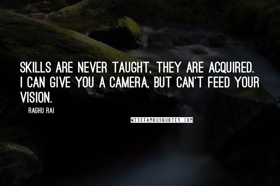 Raghu Rai Quotes: Skills are never taught, they are acquired. I can give you a camera, but can't feed your vision.