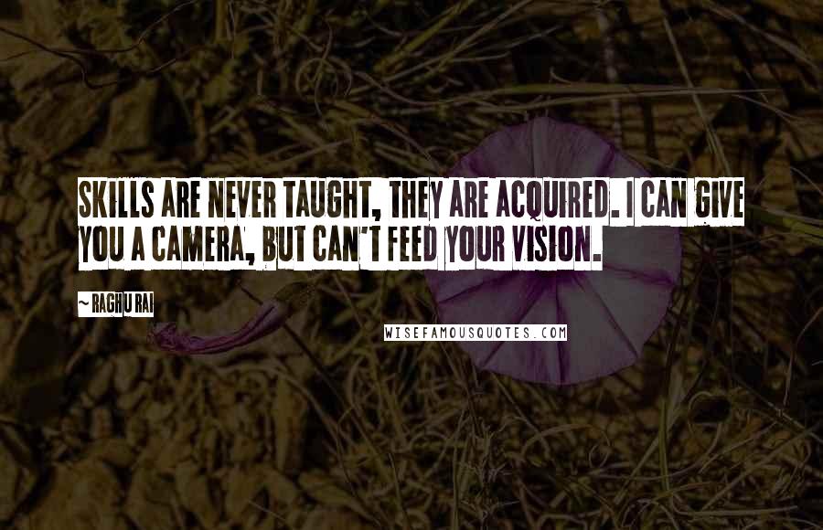 Raghu Rai Quotes: Skills are never taught, they are acquired. I can give you a camera, but can't feed your vision.