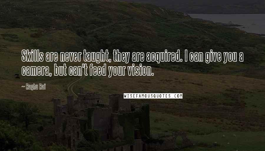 Raghu Rai Quotes: Skills are never taught, they are acquired. I can give you a camera, but can't feed your vision.