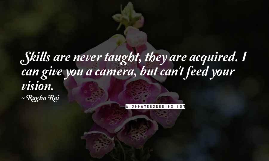 Raghu Rai Quotes: Skills are never taught, they are acquired. I can give you a camera, but can't feed your vision.