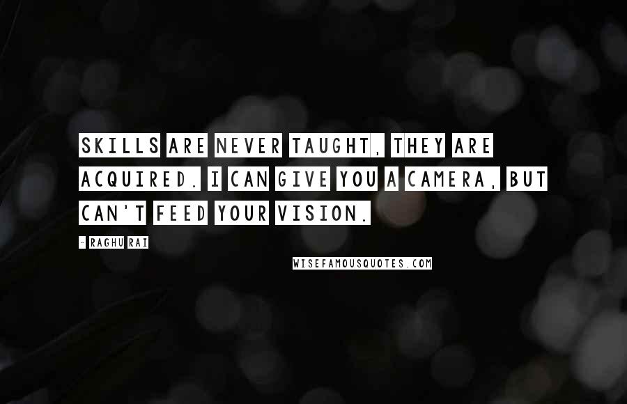 Raghu Rai Quotes: Skills are never taught, they are acquired. I can give you a camera, but can't feed your vision.