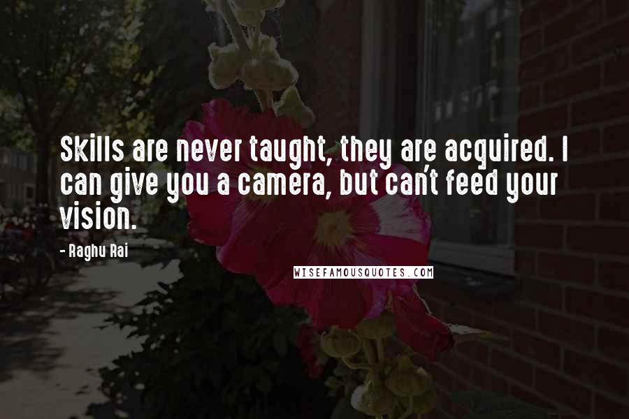 Raghu Rai Quotes: Skills are never taught, they are acquired. I can give you a camera, but can't feed your vision.