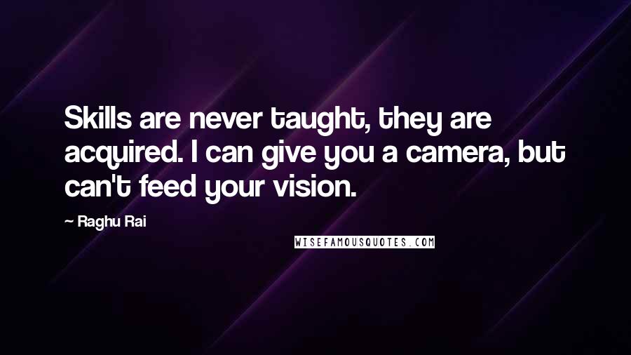 Raghu Rai Quotes: Skills are never taught, they are acquired. I can give you a camera, but can't feed your vision.