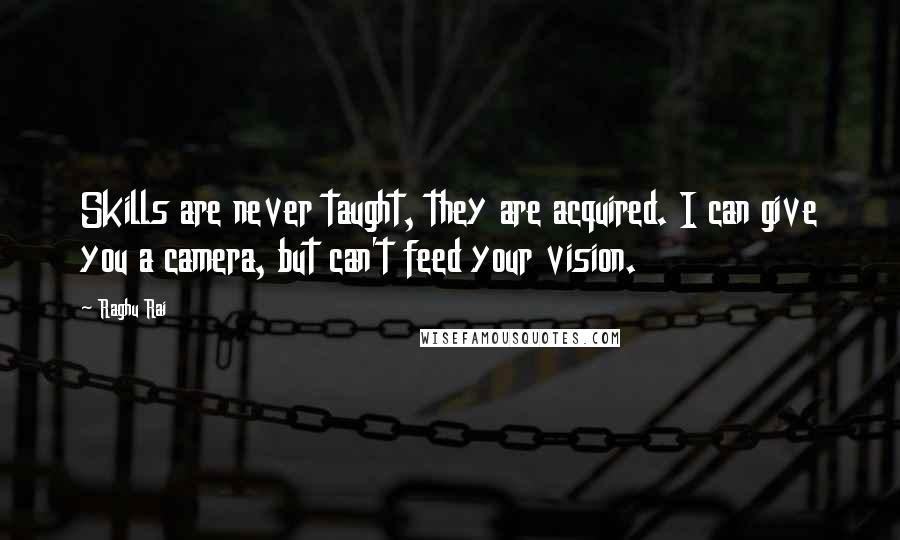 Raghu Rai Quotes: Skills are never taught, they are acquired. I can give you a camera, but can't feed your vision.