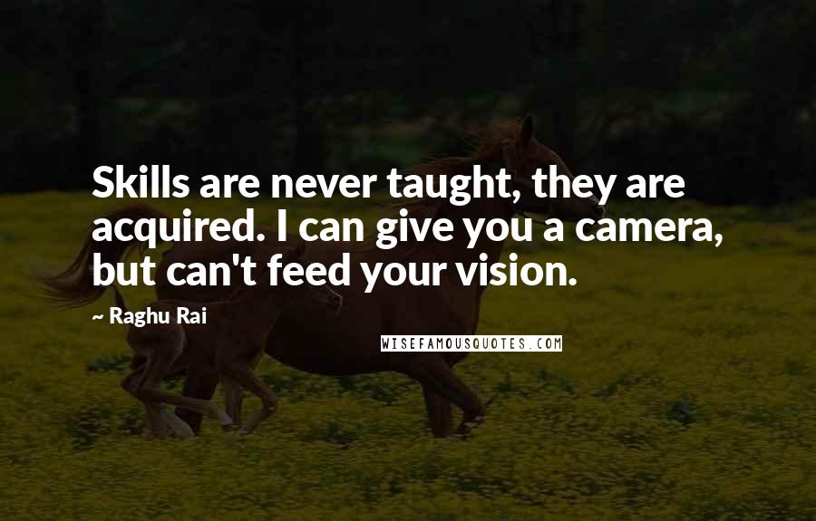 Raghu Rai Quotes: Skills are never taught, they are acquired. I can give you a camera, but can't feed your vision.