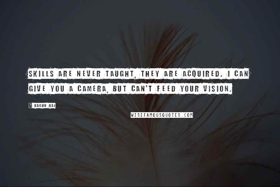 Raghu Rai Quotes: Skills are never taught, they are acquired. I can give you a camera, but can't feed your vision.