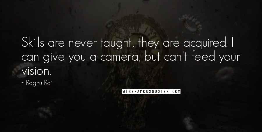 Raghu Rai Quotes: Skills are never taught, they are acquired. I can give you a camera, but can't feed your vision.