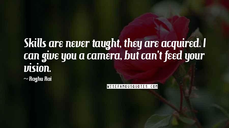 Raghu Rai Quotes: Skills are never taught, they are acquired. I can give you a camera, but can't feed your vision.