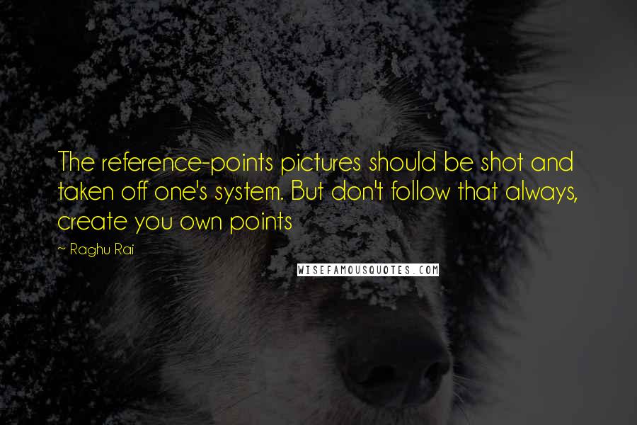 Raghu Rai Quotes: The reference-points pictures should be shot and taken off one's system. But don't follow that always, create you own points